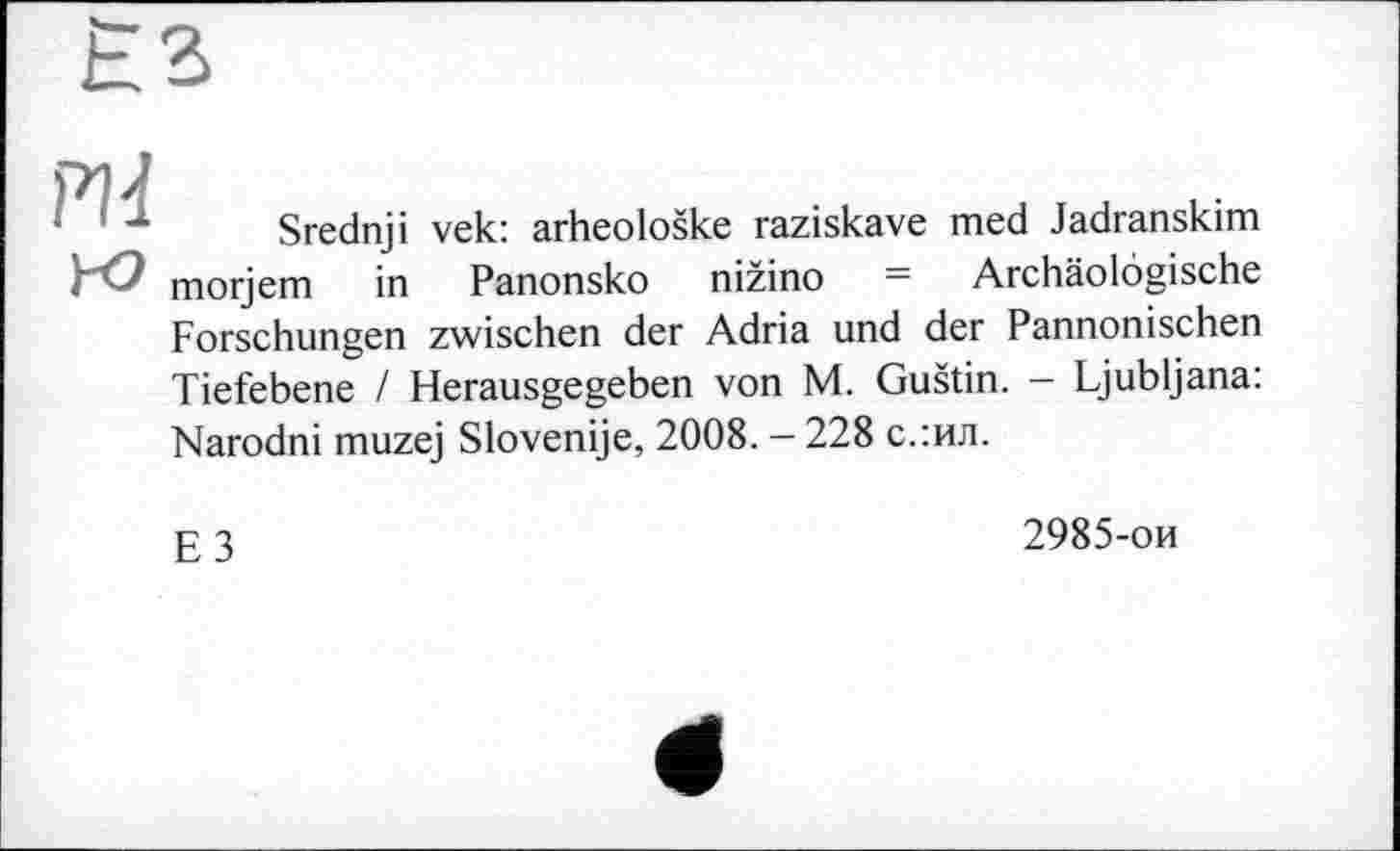 ﻿ж
Srednji vek: arheološke raziskave med Jadranskim morjem in Panonsko nižino = Archäologische Forschungen zwischen der Adria und der Pannonischen Tiefebene / Herausgegeben von M. Guštin. - Ljubljana: Narodni muzej Slovenije, 2008. - 228 с.:ил.
E3
2985-ои